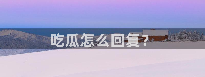 51吃瓜今日吃瓜热门吃瓜:吃瓜怎么回复?