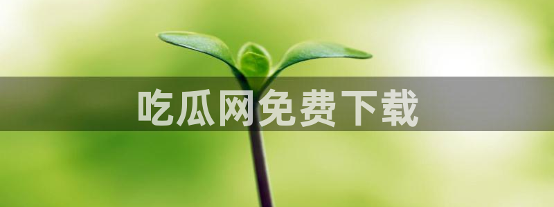 吃瓜:吃瓜网免费下载