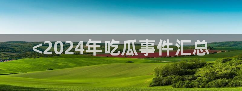 91吃瓜网今日大瓜热门大瓜:<2024年吃瓜事件汇总