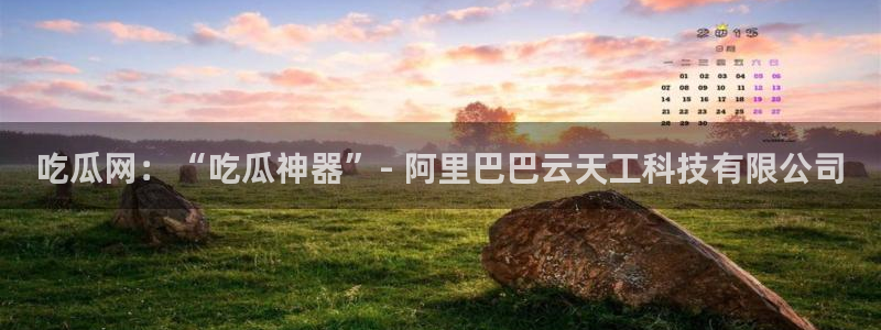 51吃瓜网今日必吃大瓜:吃瓜网:“吃瓜神器”- 阿里巴巴云天工科技有限公司