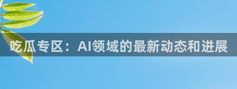 51吃瓜全网更新最快的吃瓜网:吃瓜专区:AI领域的最新动态和进展