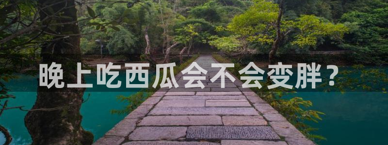 cg吃瓜群众最新版网址:晚上吃西瓜会不会变胖?