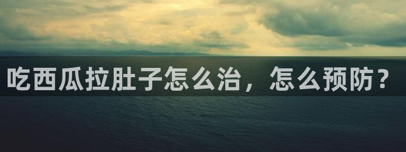51吃瓜今日吃瓜热门吃瓜:吃西瓜拉肚子怎么治,怎么预防?