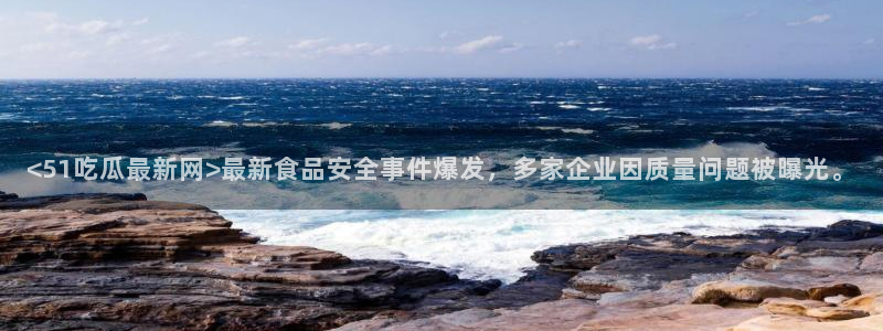 51吃瓜今日必吃刀刀:<51吃瓜最新网>最新食品安全事件爆发,多家企业因质量问题被曝光。