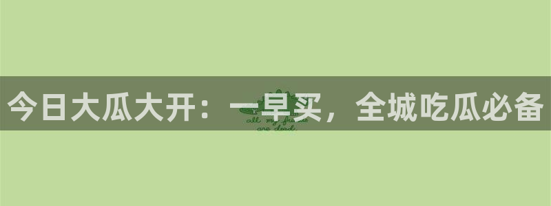 51吃瓜备用线路:今日大瓜大开:一早买,全城吃瓜必备