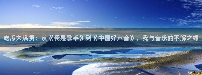 黑料下载:吃瓜大满贯:从《我是歌手》到《中国好声音》,我与音乐的不解之缘